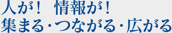 人が！ 情報が！集まる・つながる・広がる