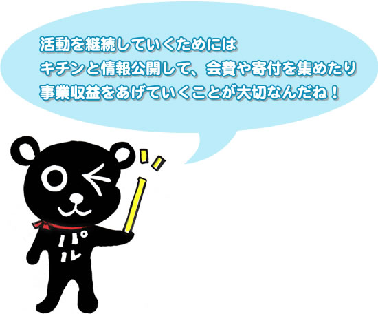 活動を継続していくためにはキチンと情報公開して、会費や寄付を集めたり事業収益をあげていくことが大切なんだね！