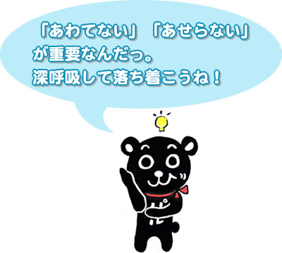 ｢あわてない｣｢あせらない｣が重要なんだっ。深呼吸して落ち着こうね！