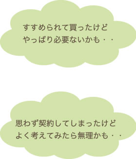 すすめられて買ったけどやっぱり必要ないかも…。思わず契約してしまったけどよく考えてみたら無理かも…。